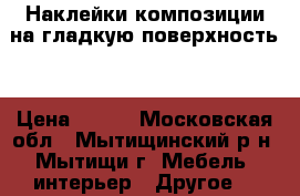 Наклейки композиции на гладкую поверхность. › Цена ­ 200 - Московская обл., Мытищинский р-н, Мытищи г. Мебель, интерьер » Другое   